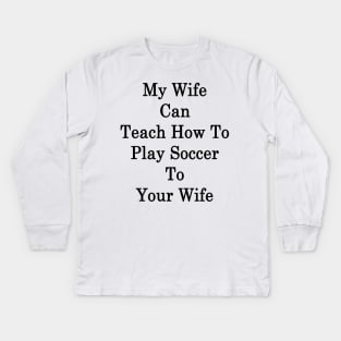 My Wife Can Teach How To Play Soccer To Your Wife Kids Long Sleeve T-Shirt